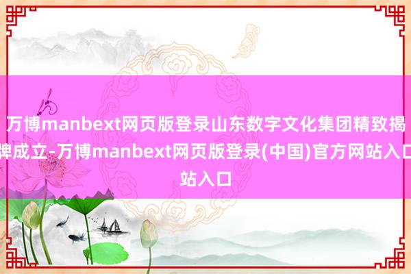 万博manbext网页版登录山东数字文化集团精致揭牌成立-万博manbext网页版登录(中国)官方网站入口