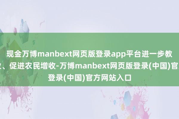 现金万博manbext网页版登录app平台进一步教诲特质产业、促进农民增收-万博manbext网页版登录(中国)官方网站入口