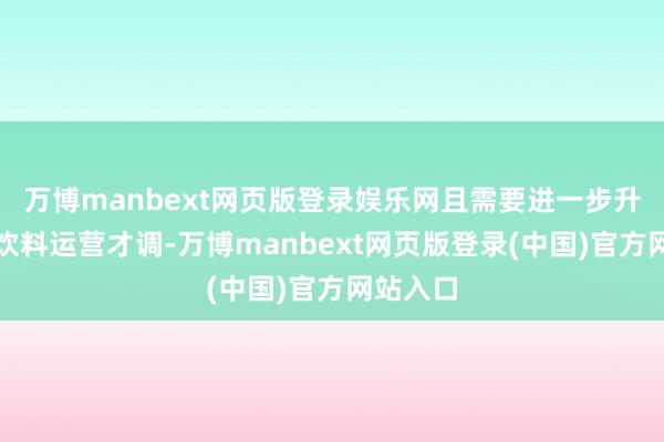 万博manbext网页版登录娱乐网且需要进一步升迁瓶装饮料运营才调-万博manbext网页版登录(中国)官方网站入口