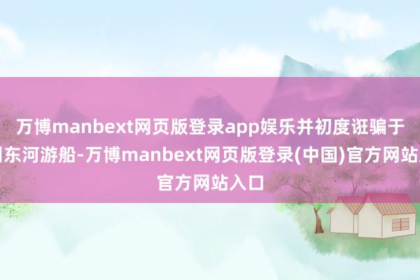 万博manbext网页版登录app娱乐并初度诳骗于杭州东河游船-万博manbext网页版登录(中国)官方网站入口