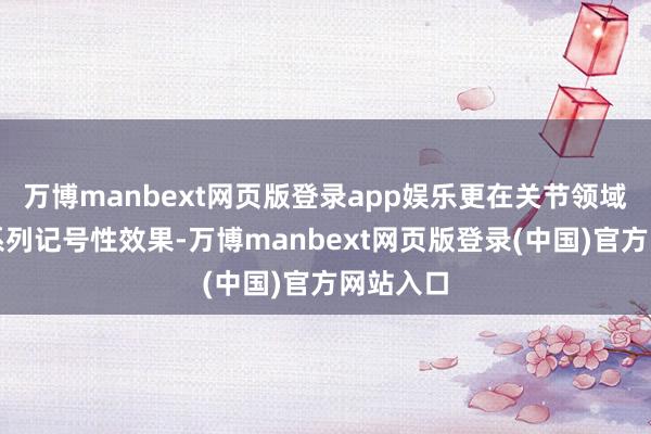 万博manbext网页版登录app娱乐更在关节领域获取一系列记号性效果-万博manbext网页版登录(中国)官方网站入口