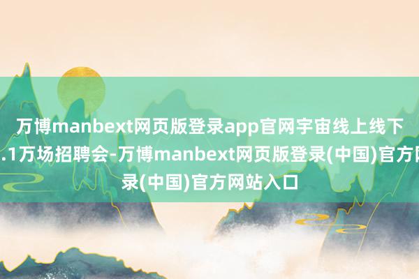 万博manbext网页版登录app官网宇宙线上线下共举办2.1万场招聘会-万博manbext网页版登录(中国)官方网站入口