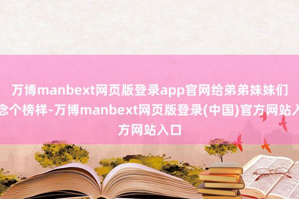 万博manbext网页版登录app官网给弟弟妹妹们作念个榜样-万博manbext网页版登录(中国)官方网站入口