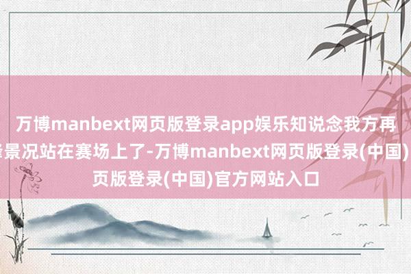 万博manbext网页版登录app娱乐知说念我方再也无法以巅峰景况站在赛场上了-万博manbext网页版登录(中国)官方网站入口