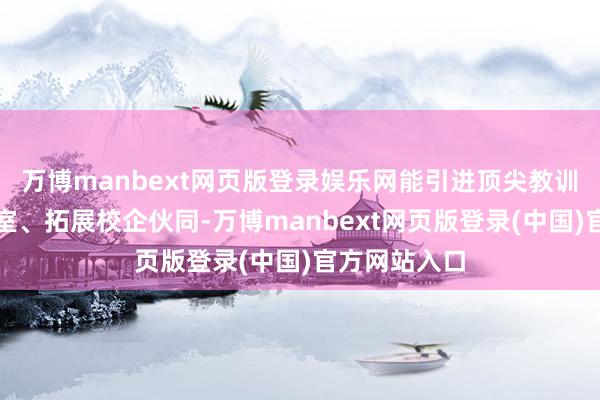 万博manbext网页版登录娱乐网能引进顶尖教训、升级实践室、拓展校企伙同-万博manbext网页版登录(中国)官方网站入口