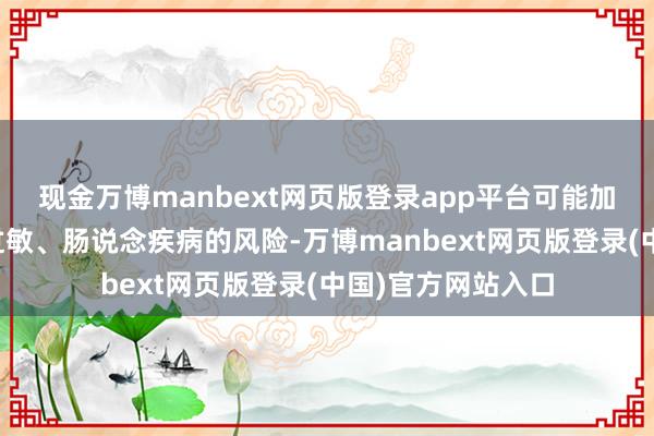 现金万博manbext网页版登录app平台可能加多成年后痴肥、过敏、肠说念疾病的风险-万博manbext网页版登录(中国)官方网站入口